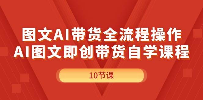 图文AI带货全流程操作，AI图文即创带货自学课程-亿起创业网-副业兼职月入过万-自媒体、引流推广、网赚项目、短视频、技术教程等创业项目资源