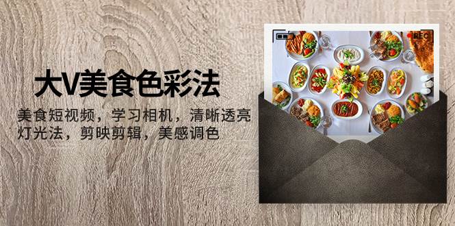 大V-美食色彩法,美食短视频 学习相机 清晰透亮灯光法 剪映剪辑 美感调色-亿起创业网-副业兼职月入过万-自媒体、引流推广、网赚项目、短视频、技术教程等创业项目资源