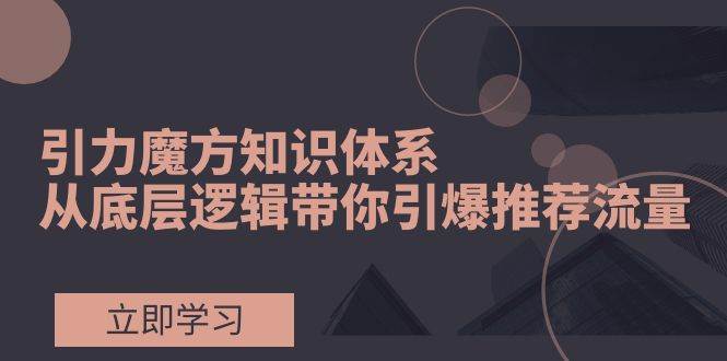 引力魔方知识体系,从底层逻辑带你引爆荐推流量!-亿起创业网-副业兼职月入过万-自媒体、引流推广、网赚项目、短视频、技术教程等创业项目资源