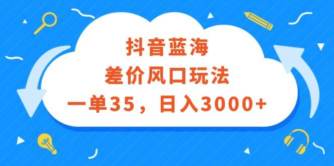 抖音蓝海差价风口玩法，一单35，日入3000+-亿起创业网-副业兼职月入过万