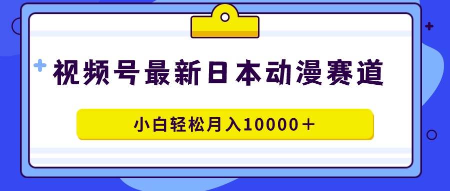 视频号日本动漫蓝海赛道,100%原创,小白轻松月入10000+-亿起创业网-副业兼职月入过万-自媒体、引流推广、网赚项目、短视频、技术教程等创业项目资源