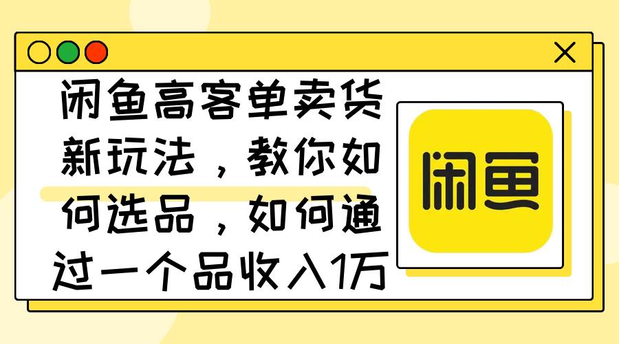闲鱼高客单卖货新玩法,教你如何选品,如何通过一个品收入1万+-亿起创业网-副业兼职月入过万-自媒体、引流推广、网赚项目、短视频、技术教程等创业项目资源