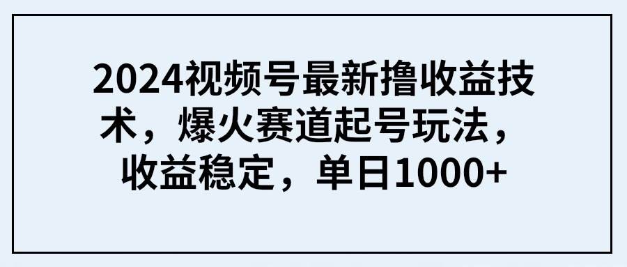 2024视频号最新撸收益技术,爆火赛道起号玩法,收益稳定,单日1000+-亿起创业网-副业兼职月入过万-自媒体、引流推广、网赚项目、短视频、技术教程等创业项目资源