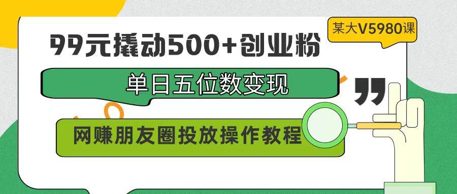 99元撬动500+创业粉，单日五位数变现，网赚朋友圈投放操作教程价值5980！-亿盟网-副业月入过万
