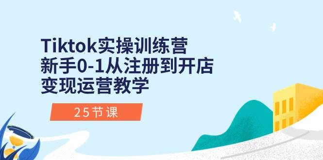 Tiktok实操训练营：新手0-1从注册到开店变现运营教学（25节课）-亿起创业网-副业兼职月入过万