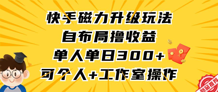快手磁力升级玩法，自布局撸收益，单人单日300+，个人工作室均可操作-亿起创业网-副业兼职月入过万-自媒体、引流推广、网赚项目、短视频、技术教程等创业项目资源