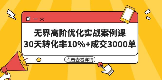 无界高阶优化实战案例课，30天转化率10%+成交3000单（8节课）-亿起创业网-副业兼职月入过万-自媒体、引流推广、网赚项目、短视频、技术教程等创业项目资源