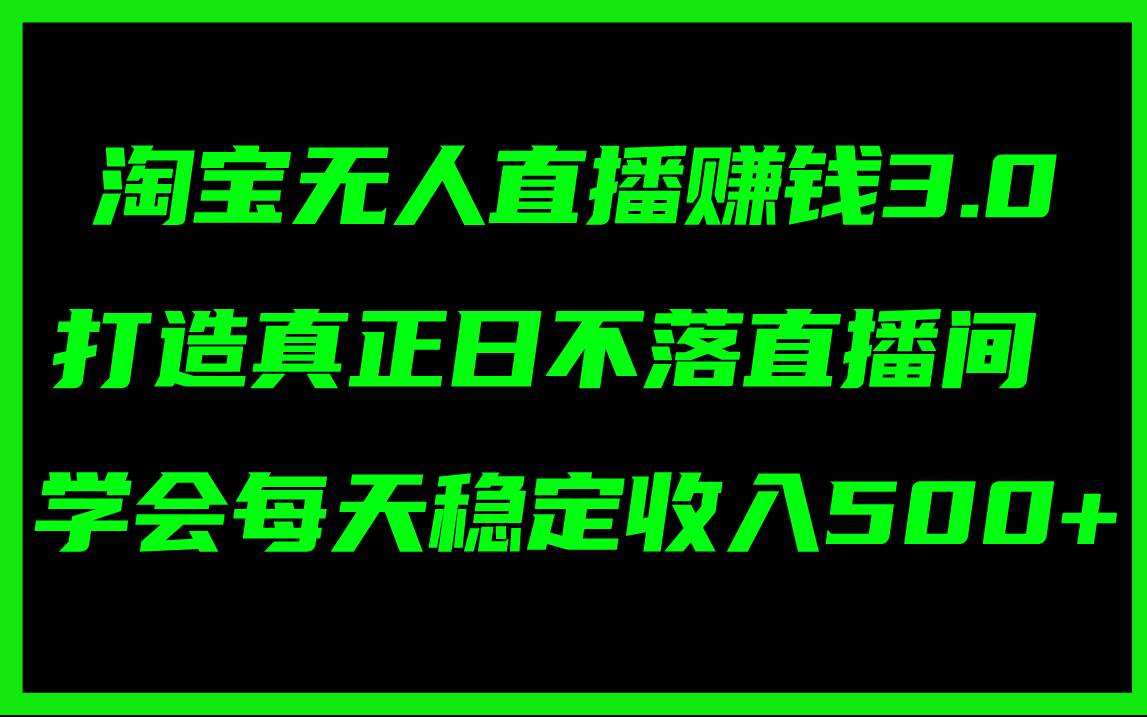 淘宝无人直播赚钱3.0，打造真正日不落直播间 ，学会每天稳定收入500+-亿起创业网-副业兼职月入过万-自媒体、引流推广、网赚项目、短视频、技术教程等创业项目资源