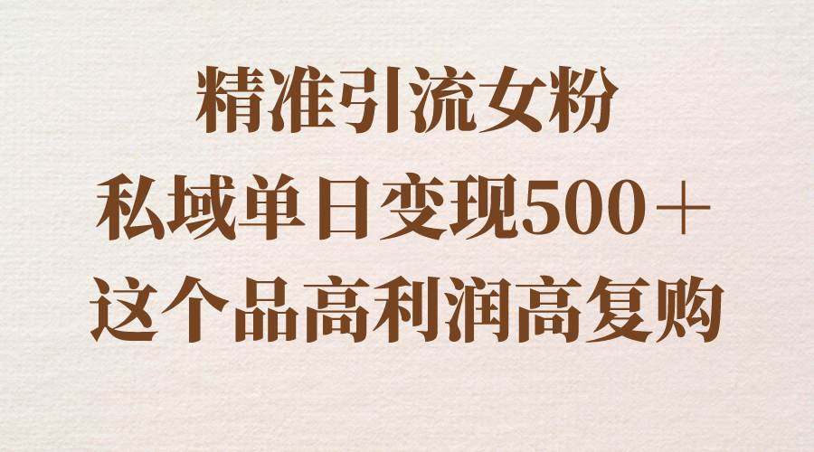 精准引流女粉，私域单日变现500＋，高利润高复购，保姆级实操教程分享-亿盟网-副业月入过万