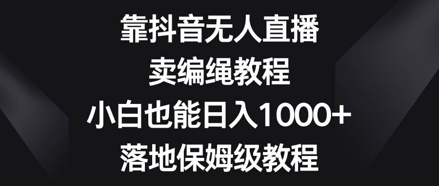 靠抖音无人直播,卖编绳教程,小白也能日入1000+,落地保姆级教程-亿盟网-副业月入过万