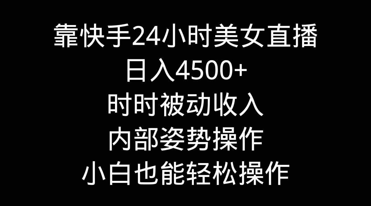 靠快手24小时美女直播，日入4500+，时时被动收入，内部姿势操作，小白也...-亿起创业网-副业兼职月入过万-自媒体、引流推广、网赚项目、短视频、技术教程等创业项目资源