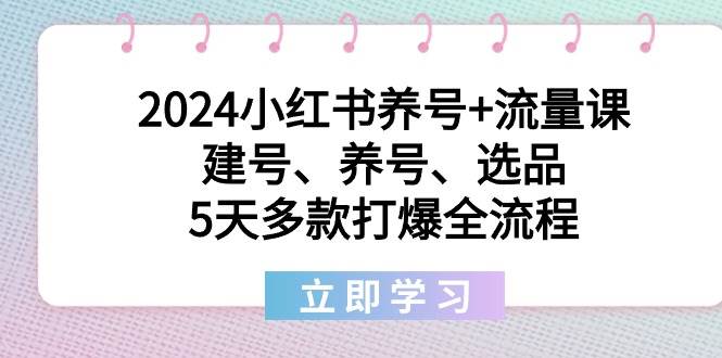 2024小红书养号+流量课:建号、养号、选品,5天多款打爆全流程-亿起创业网-副业兼职月入过万-自媒体、引流推广、网赚项目、短视频、技术教程等创业项目资源
