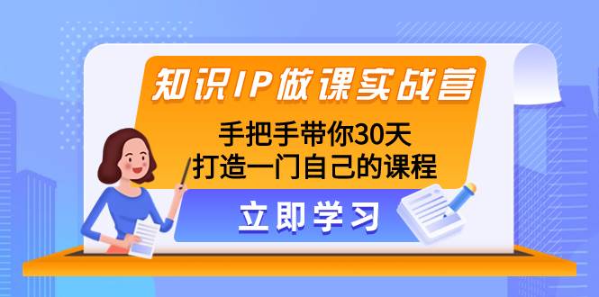 知识IP做课实战营，手把手带你30天打造一门自己的课程-亿起创业网-副业兼职月入过万