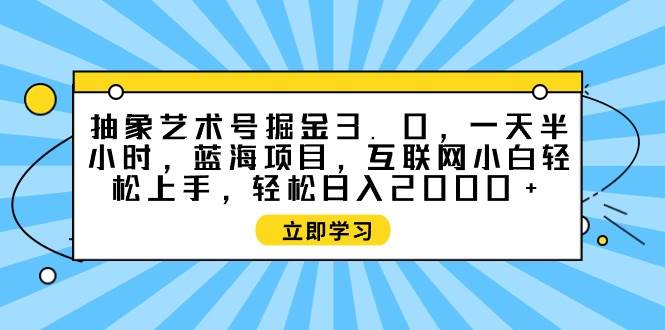 抽象艺术号掘金3.0,一天半小时 ,蓝海项目, 互联网小白轻松上手,轻松...-亿起创业网-副业兼职月入过万-自媒体、引流推广、网赚项目、短视频、技术教程等创业项目资源