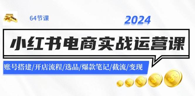 2024小红书电商实战运营课:账号搭建/开店流程/选品/爆款笔记/截流/变现-亿起创业网-副业兼职月入过万-自媒体、引流推广、网赚项目、短视频、技术教程等创业项目资源