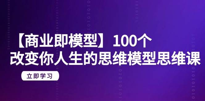 【商业 即模型】100个-改变你人生的思维模型思维课-20节-无水印-亿起创业网-副业兼职月入过万-自媒体、引流推广、网赚项目、短视频、技术教程等创业项目资源