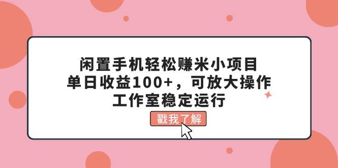闲置手机轻松赚米小项目，单日收益100+，可放大操作，工作室稳定运行-亿起创业网-副业兼职月入过万-自媒体、引流推广、网赚项目、短视频、技术教程等创业项目资源