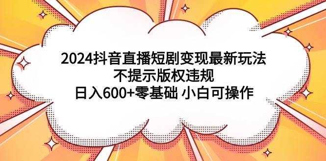 2024抖音直播短剧变现最新玩法,不提示版权违规 日入600+零基础 小白可操作-亿盟网-副业月入过万