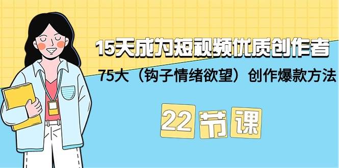15天成为短视频-优质创作者+75大（钩子-情绪欲望）创作爆款方法-22节课-亿起创业网-副业兼职月入过万-自媒体、引流推广、网赚项目、短视频、技术教程等创业项目资源