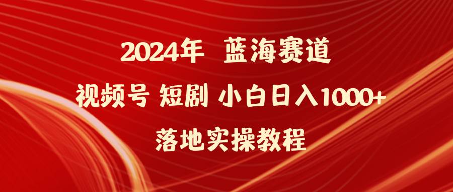 2024年蓝海赛道视频号短剧 小白日入1000+落地实操教程-亿起创业网-副业兼职月入过万-自媒体、引流推广、网赚项目、短视频、技术教程等创业项目资源