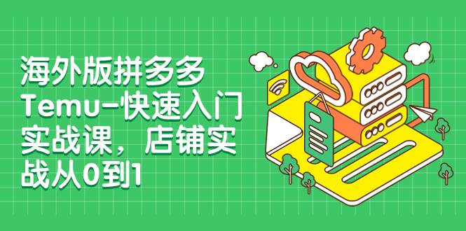 海外版拼多多Temu-快速入门实战课，店铺实战从0到1（12节课）-亿起创业网-副业兼职月入过万-自媒体、引流推广、网赚项目、短视频、技术教程等创业项目资源