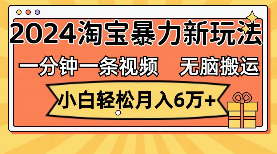 一分钟一条视频，无脑搬运，小白轻松月入6万+2024淘宝暴力新玩法，可批量-亿起创业网-副业兼职月入过万-自媒体、引流推广、网赚项目、短视频、技术教程等创业项目资源