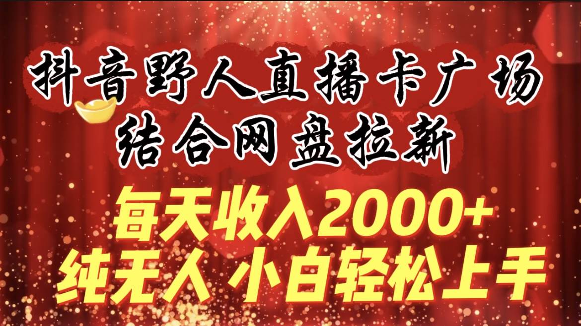 每天收入2000+，抖音野人直播卡广场，结合网盘拉新，纯无人，小白轻松上手-亿起创业网-副业兼职月入过万-自媒体、引流推广、网赚项目、短视频、技术教程等创业项目资源