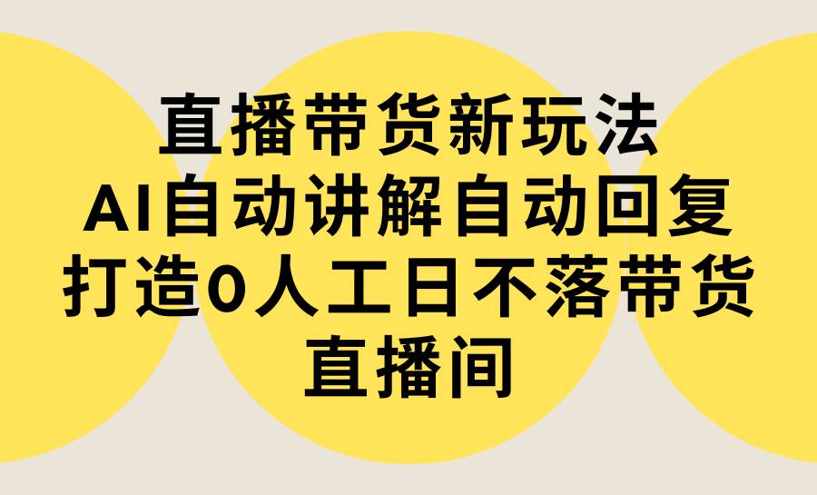直播带货新玩法,AI自动讲解自动回复 打造0人工日不落带货直播间-教程+软件-亿起创业网-副业兼职月入过万-自媒体、引流推广、网赚项目、短视频、技术教程等创业项目资源
