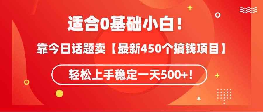 适合0基础小白!靠今日话题卖【最新450个搞钱方法】轻松上手稳定一天500+!-亿起创业网-副业兼职月入过万-自媒体、引流推广、网赚项目、短视频、技术教程等创业项目资源