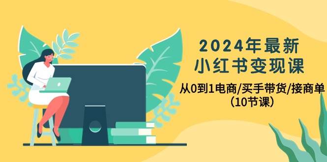 2024年最新小红书变现课，从0到1电商/买手带货/接商单（10节课）-亿起创业网-副业兼职月入过万-自媒体、引流推广、网赚项目、短视频、技术教程等创业项目资源
