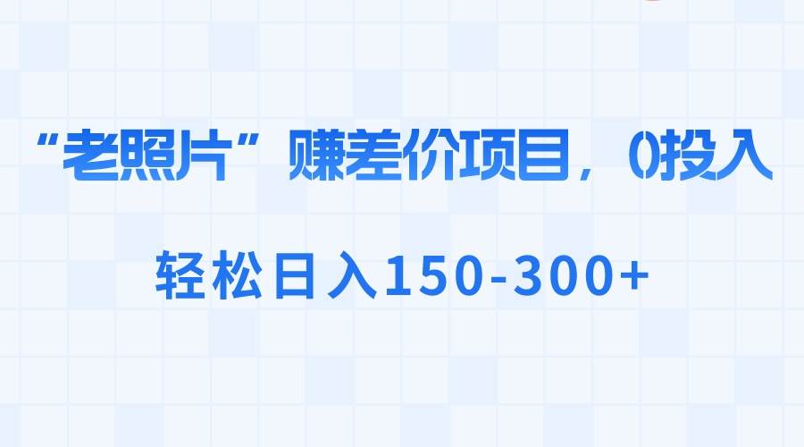 “老照片”赚差价，0投入，轻松日入150-300+-亿盟网-副业月入过万