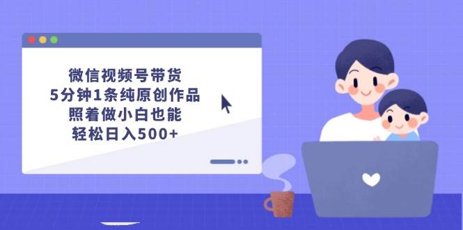 微信视频号带货,5分钟1条纯原创作品,照着做小白也能轻松日入500+-亿盟网-副业月入过万