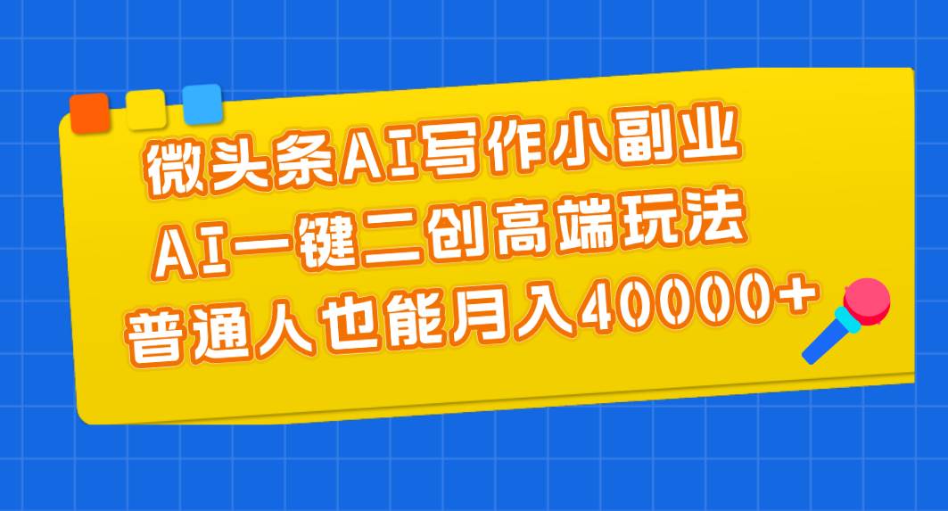 微头条AI写作小副业，AI一键二创高端玩法 普通人也能月入40000+-亿起创业网-副业兼职月入过万-自媒体、引流推广、网赚项目、短视频、技术教程等创业项目资源