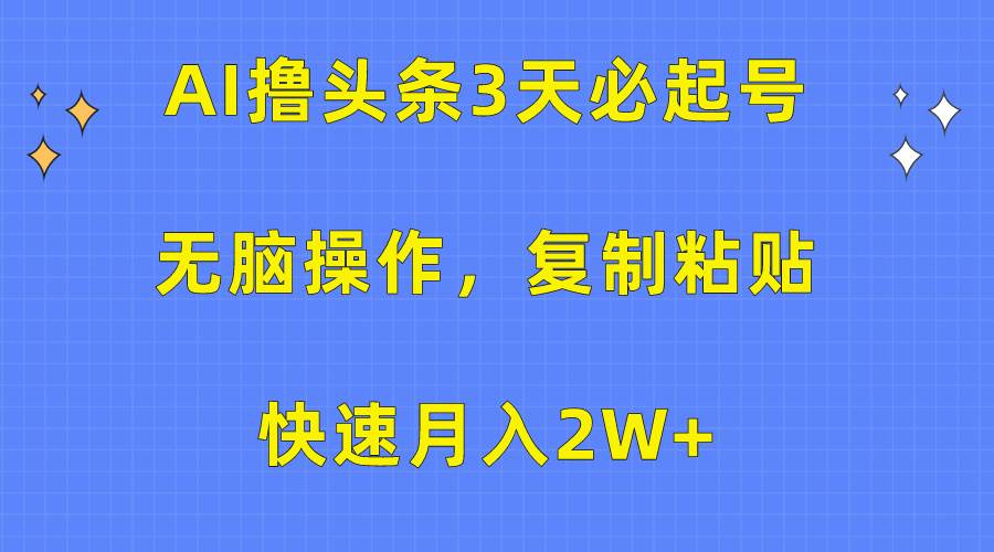 AI撸头条3天必起号，无脑操作3分钟1条，复制粘贴快速月入2W+-亿起创业网-副业兼职月入过万-自媒体、引流推广、网赚项目、短视频、技术教程等创业项目资源