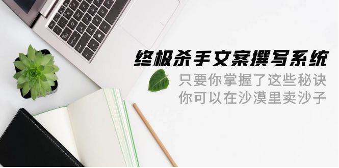 终极 杀手文案-撰写系统 只要你掌握了这些秘诀 你可以在沙漠里卖沙子-42节-亿起创业网-副业兼职月入过万-自媒体、引流推广、网赚项目、短视频、技术教程等创业项目资源