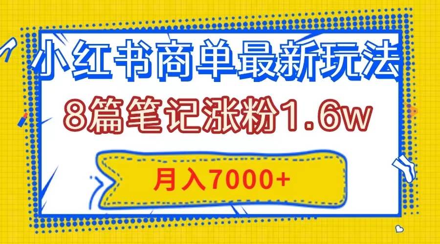 小红书商单最新玩法，8篇笔记涨粉1.6w，几分钟一个笔记，月入7000+-亿起创业网-副业兼职月入过万-自媒体、引流推广、网赚项目、短视频、技术教程等创业项目资源