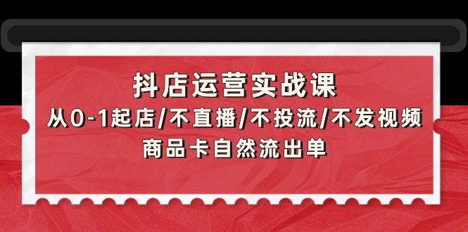 抖店运营实战课:从0-1起店/不直播/不投流/不发视频/商品卡自然流出单-亿起创业网-副业兼职月入过万-自媒体、引流推广、网赚项目、短视频、技术教程等创业项目资源