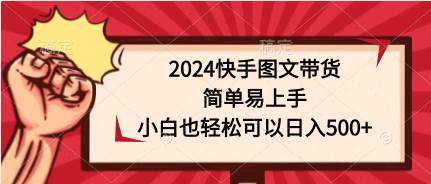 2024快手图文带货，简单易上手，小白也轻松可以日入500+-亿起创业网-副业兼职月入过万-自媒体、引流推广、网赚项目、短视频、技术教程等创业项目资源