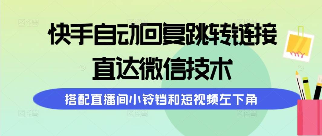 快手自动回复跳转链接，直达微信技术，搭配直播间小铃铛和短视频左下角-亿起创业网-副业兼职月入过万-自媒体、引流推广、网赚项目、短视频、技术教程等创业项目资源
