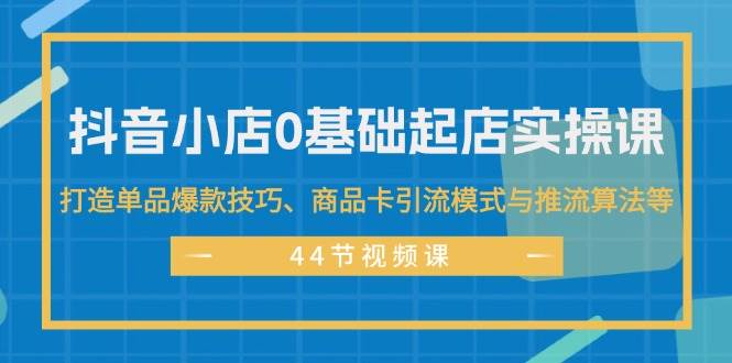 抖音小店0基础起店实操课,打造单品爆款技巧、商品卡引流模式与推流算法等-亿盟网-副业月入过万