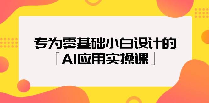 专为零基础小白设计的「AI应用实操课」-亿起创业网-副业兼职月入过万-自媒体、引流推广、网赚项目、短视频、技术教程等创业项目资源