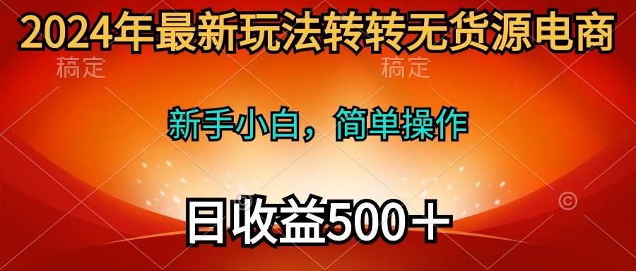 2024年最新玩法转转无货源电商，新手小白 简单操作，长期稳定 日收入500＋-亿起创业网-副业兼职月入过万-自媒体、引流推广、网赚项目、短视频、技术教程等创业项目资源
