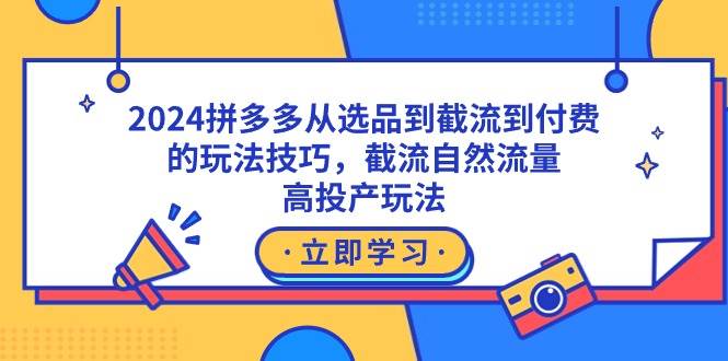 2024拼多多从选品到截流到付费的玩法技巧，截流自然流量玩法，高投产玩法-亿起创业网-副业兼职月入过万-自媒体、引流推广、网赚项目、短视频、技术教程等创业项目资源