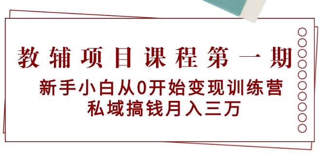 教辅项目课程第一期:新手小白从0开始变现训练营 私域搞钱月入三万-亿起创业网-副业兼职月入过万-自媒体、引流推广、网赚项目、短视频、技术教程等创业项目资源