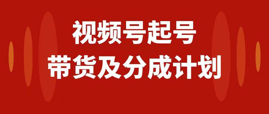 视频号快速起号,分成计划及带货,0-1起盘、运营、变现玩法,日入1000+-亿起创业网-副业兼职月入过万