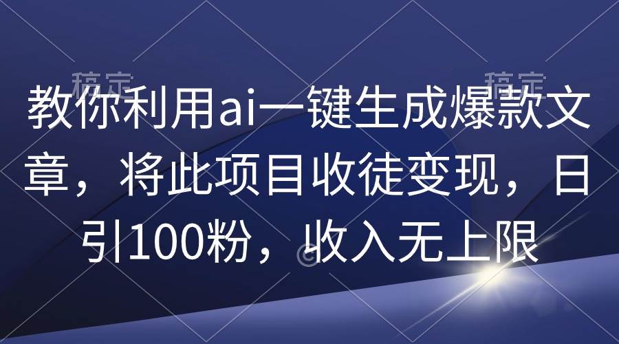 教你利用ai一键生成爆款文章，将此项目收徒变现，日引100粉，收入无上限-亿起创业网-副业兼职月入过万-自媒体、引流推广、网赚项目、短视频、技术教程等创业项目资源