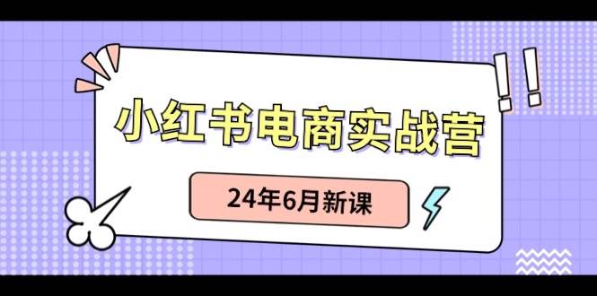 小红书电商实战营：小红书笔记带货和无人直播，24年6月新课-亿起创业网-副业兼职月入过万-自媒体、引流推广、网赚项目、短视频、技术教程等创业项目资源