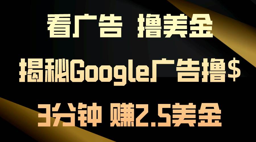 看广告，撸美金！3分钟赚2.5美金！日入200美金不是梦！揭秘Google广告...-亿起创业网-副业兼职月入过万-自媒体、引流推广、网赚项目、短视频、技术教程等创业项目资源