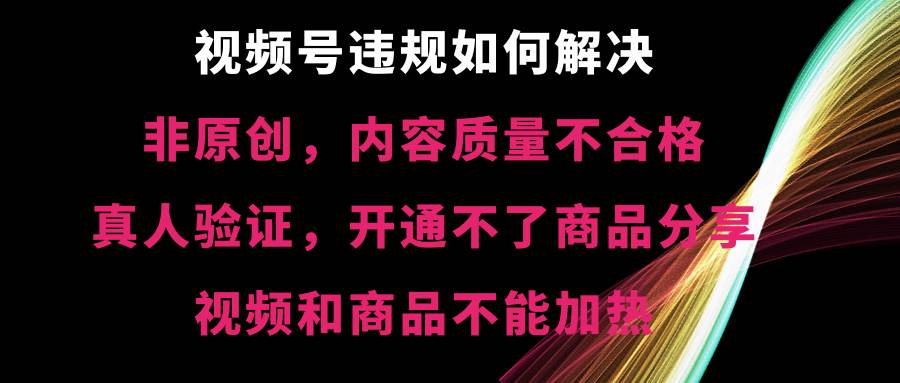 视频号【非原创，内容质量不合格，真人验证，开通不了商品分享功能，视频和商品不能加热】违规如何解决-亿盟网-副业月入过万