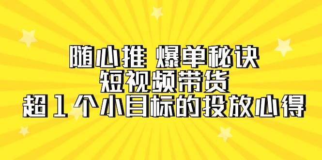随心推 爆单秘诀,短视频带货-超1个小目标的投放心得(7节视频课)-亿起创业网-副业兼职月入过万-自媒体、引流推广、网赚项目、短视频、技术教程等创业项目资源